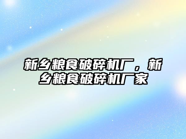 新鄉(xiāng)糧食破碎機廠，新鄉(xiāng)糧食破碎機廠家