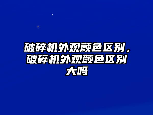 破碎機外觀顏色區別，破碎機外觀顏色區別大嗎