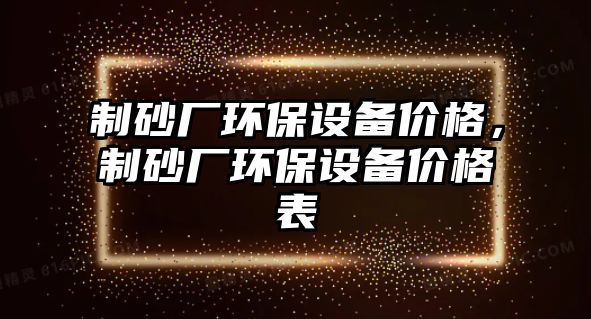 制砂廠環(huán)保設備價格，制砂廠環(huán)保設備價格表