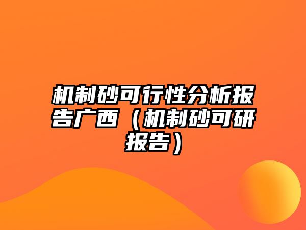 機制砂可行性分析報告廣西（機制砂可研報告）