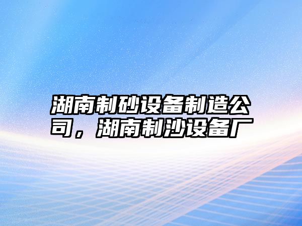 湖南制砂設備制造公司，湖南制沙設備廠