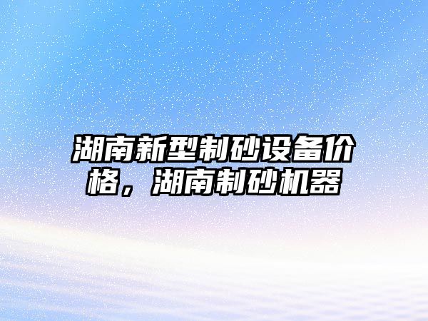 湖南新型制砂設備價格，湖南制砂機器