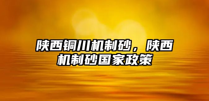 陜西銅川機(jī)制砂，陜西機(jī)制砂國家政策