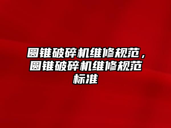 圓錐破碎機(jī)維修規(guī)范，圓錐破碎機(jī)維修規(guī)范標(biāo)準(zhǔn)