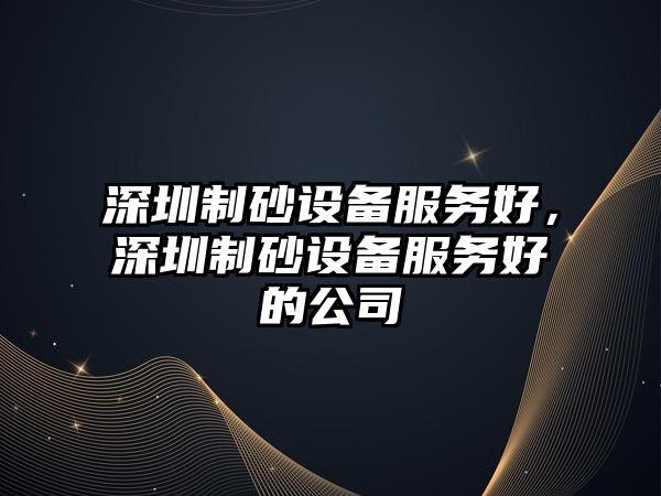 深圳制砂設備服務好，深圳制砂設備服務好的公司