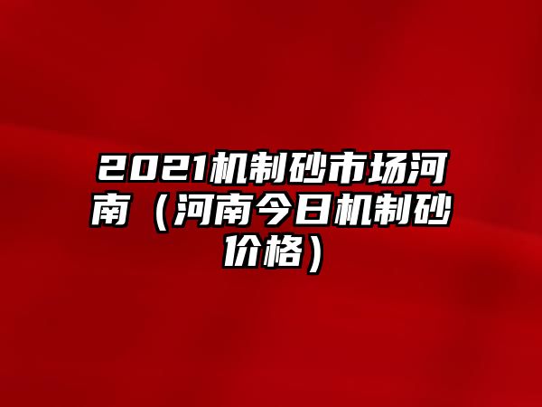 2021機制砂市場河南（河南今日機制砂價格）