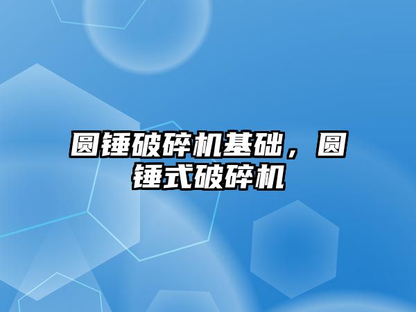 圓錘破碎機基礎，圓錘式破碎機