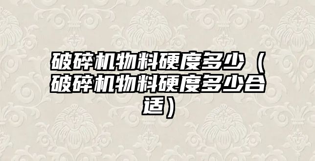 破碎機物料硬度多少（破碎機物料硬度多少合適）