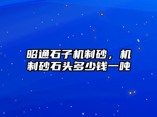 昭通石子機制砂，機制砂石頭多少錢一噸