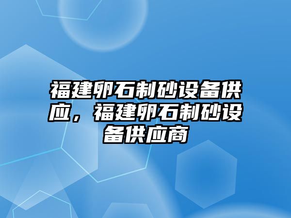 福建卵石制砂設備供應，福建卵石制砂設備供應商