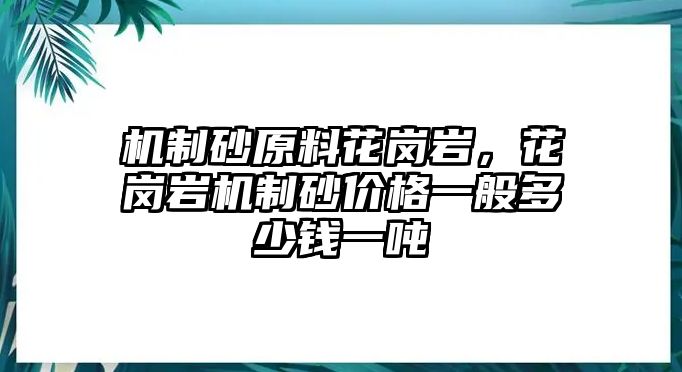 機(jī)制砂原料花崗巖，花崗巖機(jī)制砂價(jià)格一般多少錢一噸