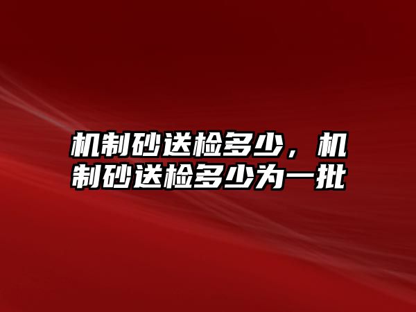 機(jī)制砂送檢多少，機(jī)制砂送檢多少為一批