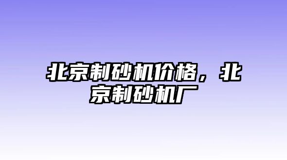 北京制砂機(jī)價(jià)格，北京制砂機(jī)廠