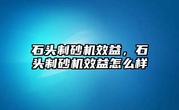 石頭制砂機效益，石頭制砂機效益怎么樣