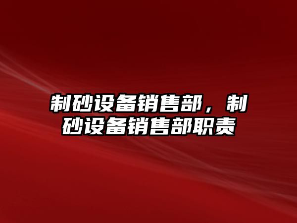 制砂設備銷售部，制砂設備銷售部職責