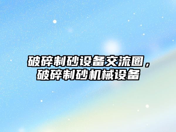 破碎制砂設備交流圈，破碎制砂機械設備