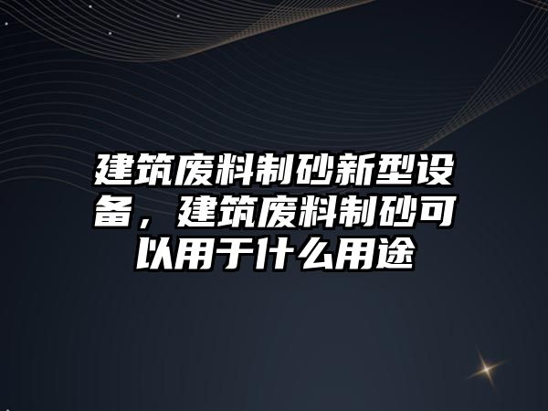 建筑廢料制砂新型設備，建筑廢料制砂可以用于什么用途