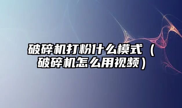 破碎機打粉什么模式（破碎機怎么用視頻）