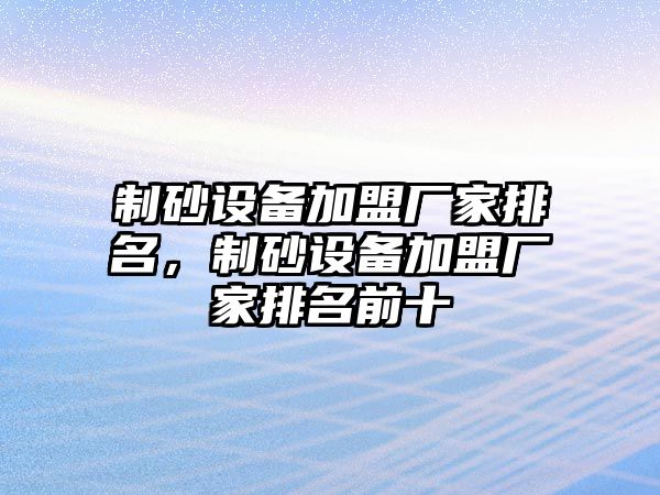 制砂設備加盟廠家排名，制砂設備加盟廠家排名前十