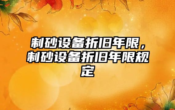 制砂設(shè)備折舊年限，制砂設(shè)備折舊年限規(guī)定