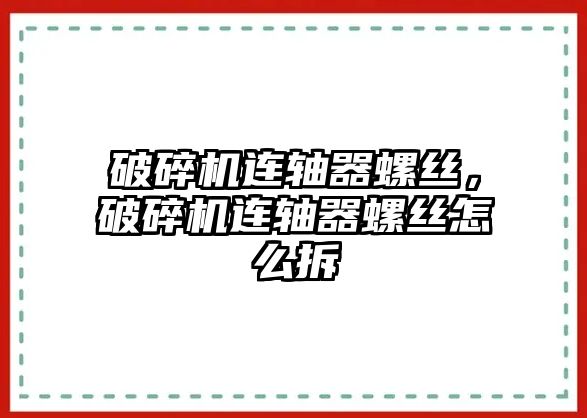 破碎機連軸器螺絲，破碎機連軸器螺絲怎么拆