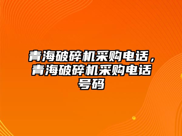 青海破碎機(jī)采購電話，青海破碎機(jī)采購電話號(hào)碼