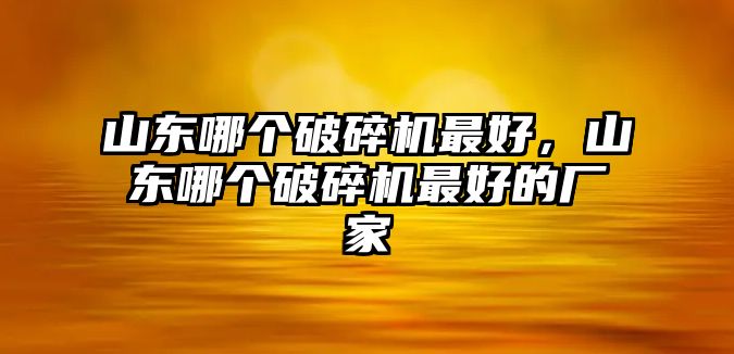 山東哪個破碎機最好，山東哪個破碎機最好的廠家