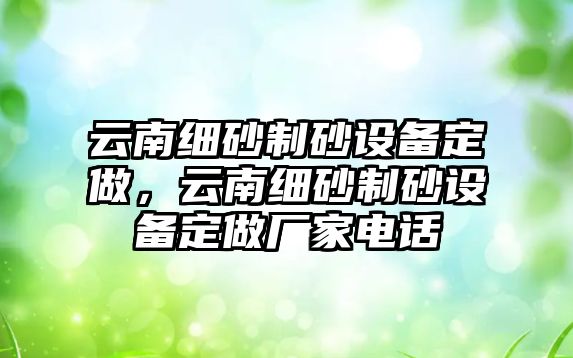 云南細砂制砂設(shè)備定做，云南細砂制砂設(shè)備定做廠家電話