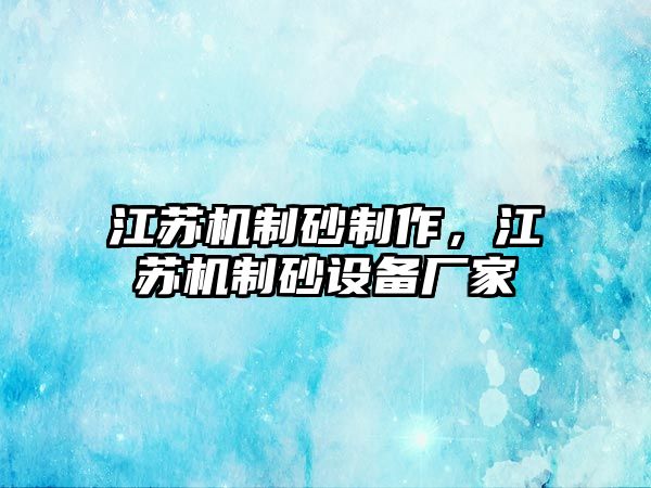 江蘇機(jī)制砂制作，江蘇機(jī)制砂設(shè)備廠家