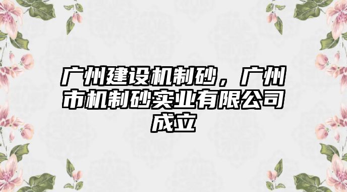 廣州建設機制砂，廣州市機制砂實業有限公司成立