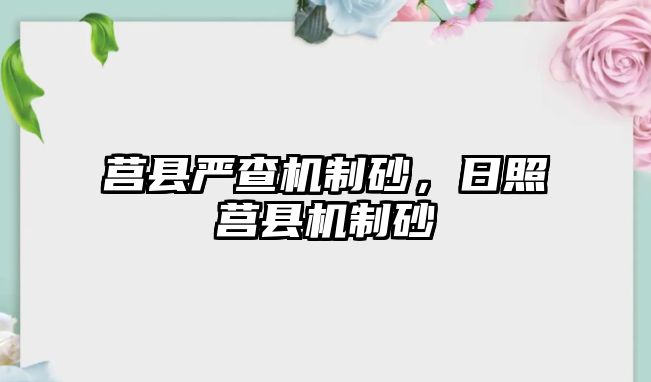 莒縣嚴查機制砂，日照莒縣機制砂