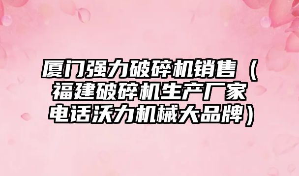 廈門強力破碎機銷售（福建破碎機生產廠家電話沃力機械大品牌）