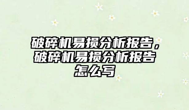 破碎機易損分析報告，破碎機易損分析報告怎么寫