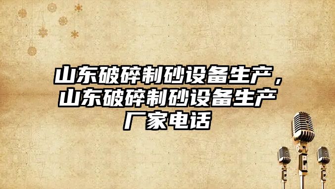 山東破碎制砂設備生產，山東破碎制砂設備生產廠家電話