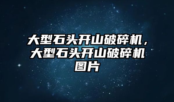 大型石頭開山破碎機，大型石頭開山破碎機圖片