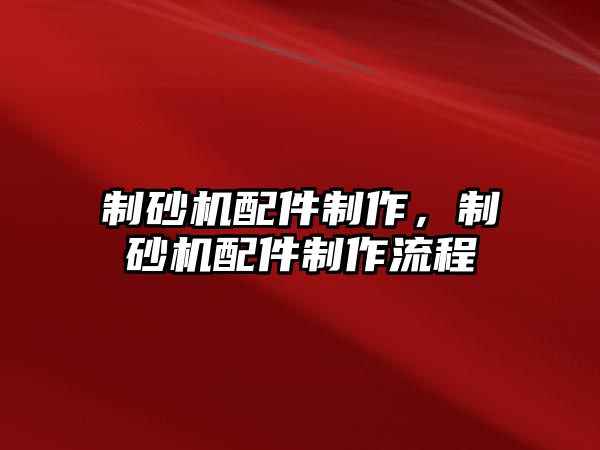 制砂機(jī)配件制作，制砂機(jī)配件制作流程