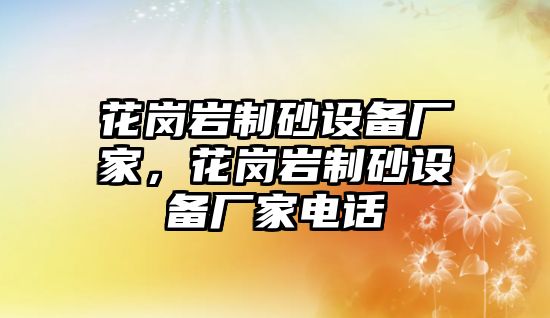 花崗巖制砂設備廠家，花崗巖制砂設備廠家電話