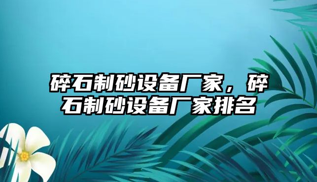 碎石制砂設備廠家，碎石制砂設備廠家排名