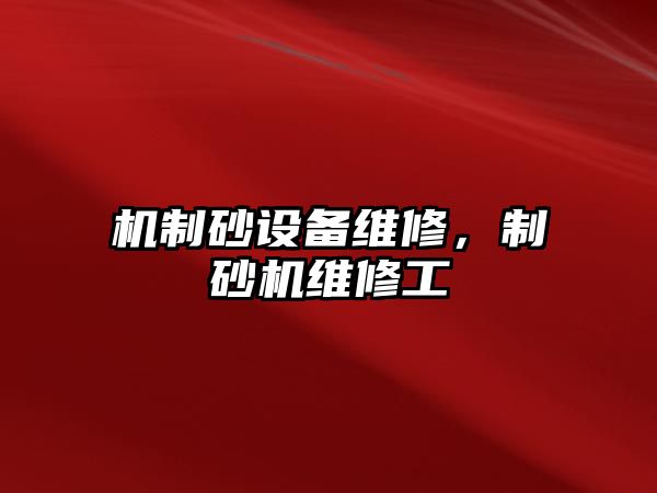 機制砂設備維修，制砂機維修工