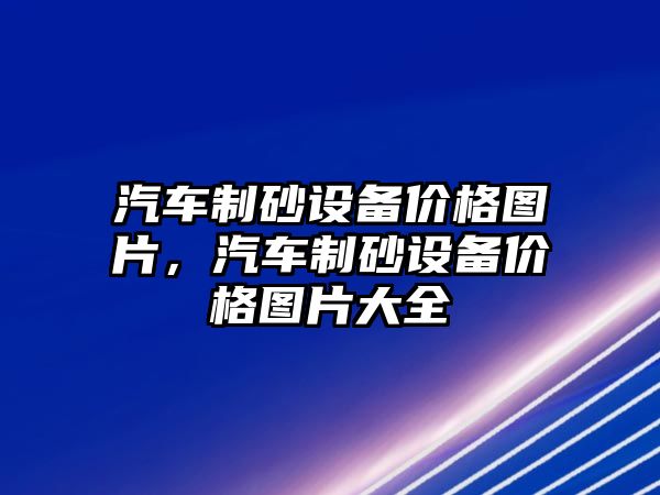 汽車制砂設備價格圖片，汽車制砂設備價格圖片大全