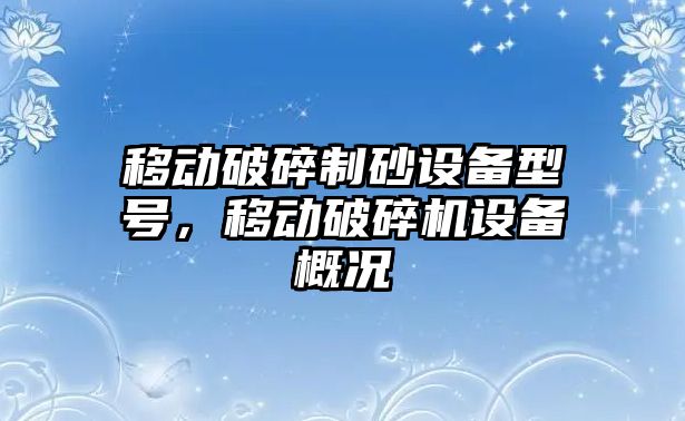 移動破碎制砂設備型號，移動破碎機設備概況