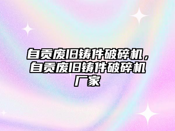 自貢廢舊鑄件破碎機，自貢廢舊鑄件破碎機廠家