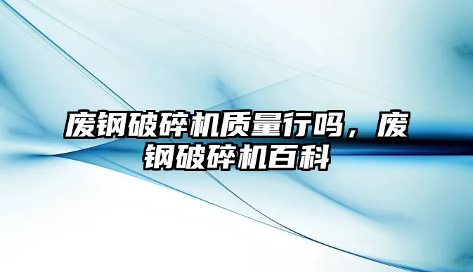 廢鋼破碎機質量行嗎，廢鋼破碎機百科