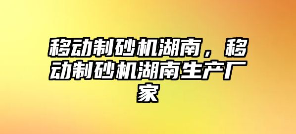 移動制砂機湖南，移動制砂機湖南生產廠家