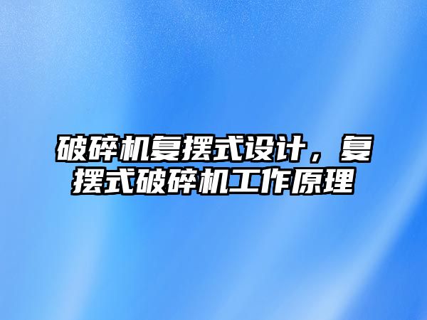 破碎機復擺式設計，復擺式破碎機工作原理