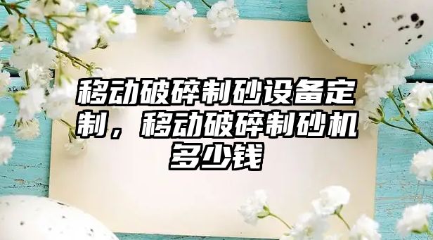 移動破碎制砂設備定制，移動破碎制砂機多少錢