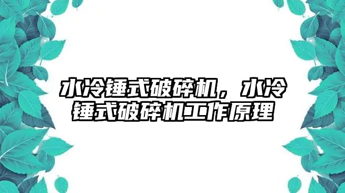 水冷錘式破碎機，水冷錘式破碎機工作原理