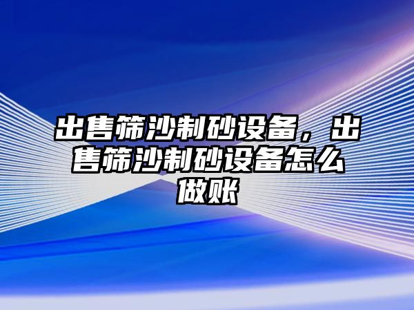 出售篩沙制砂設備，出售篩沙制砂設備怎么做賬