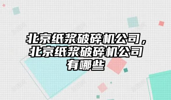 北京紙漿破碎機公司，北京紙漿破碎機公司有哪些