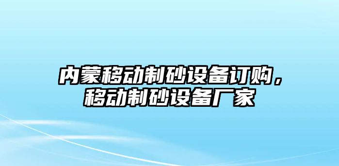 內(nèi)蒙移動制砂設(shè)備訂購，移動制砂設(shè)備廠家